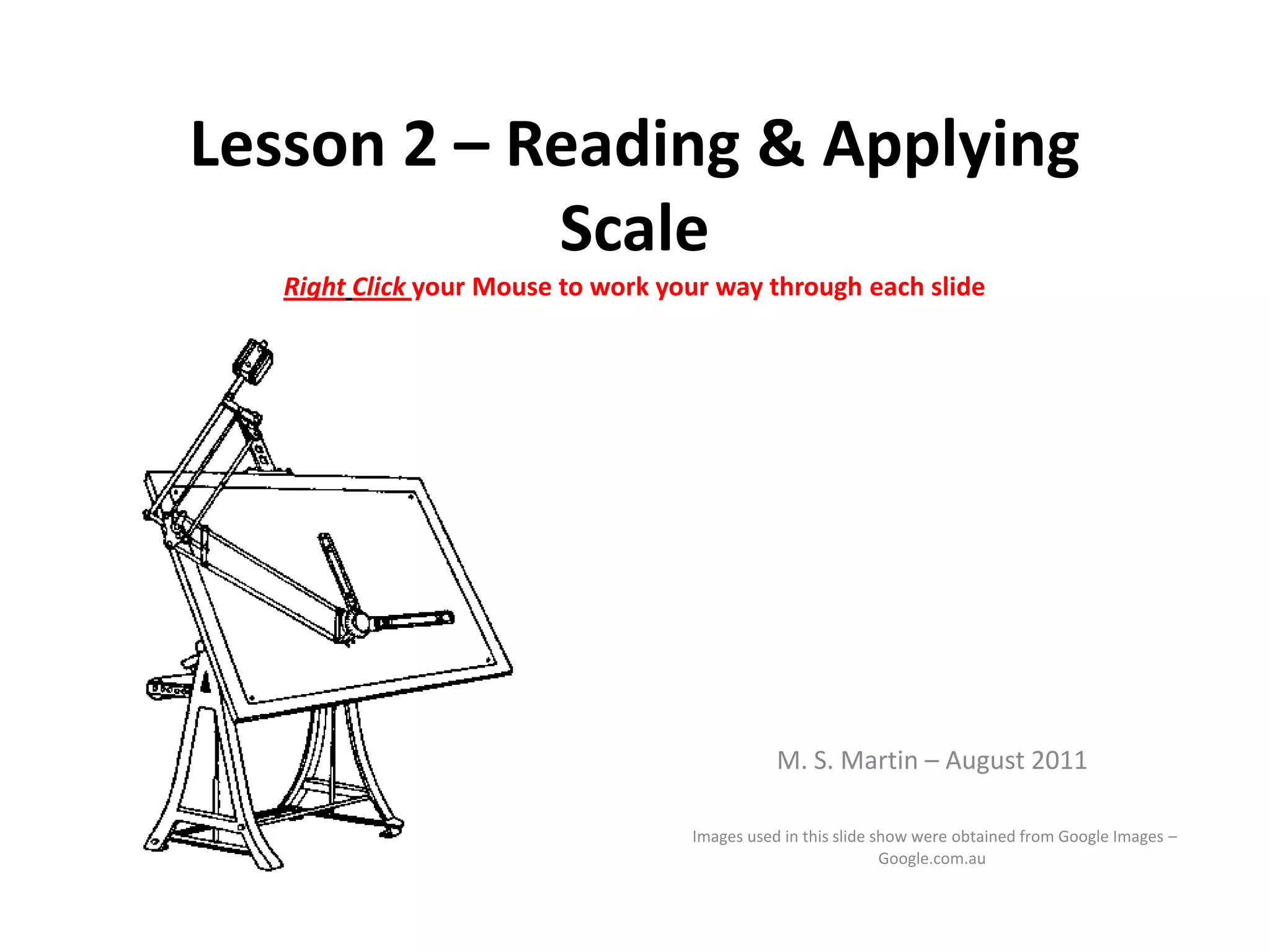 Lesson 2 – Reading & Applying
            Scale
   Right Click your Mouse to work your way through each slide




                                               M. S. Martin – August 2011

                                    Images used in this slide show were obtained from Google Images –
                                                               Google.com.au
 