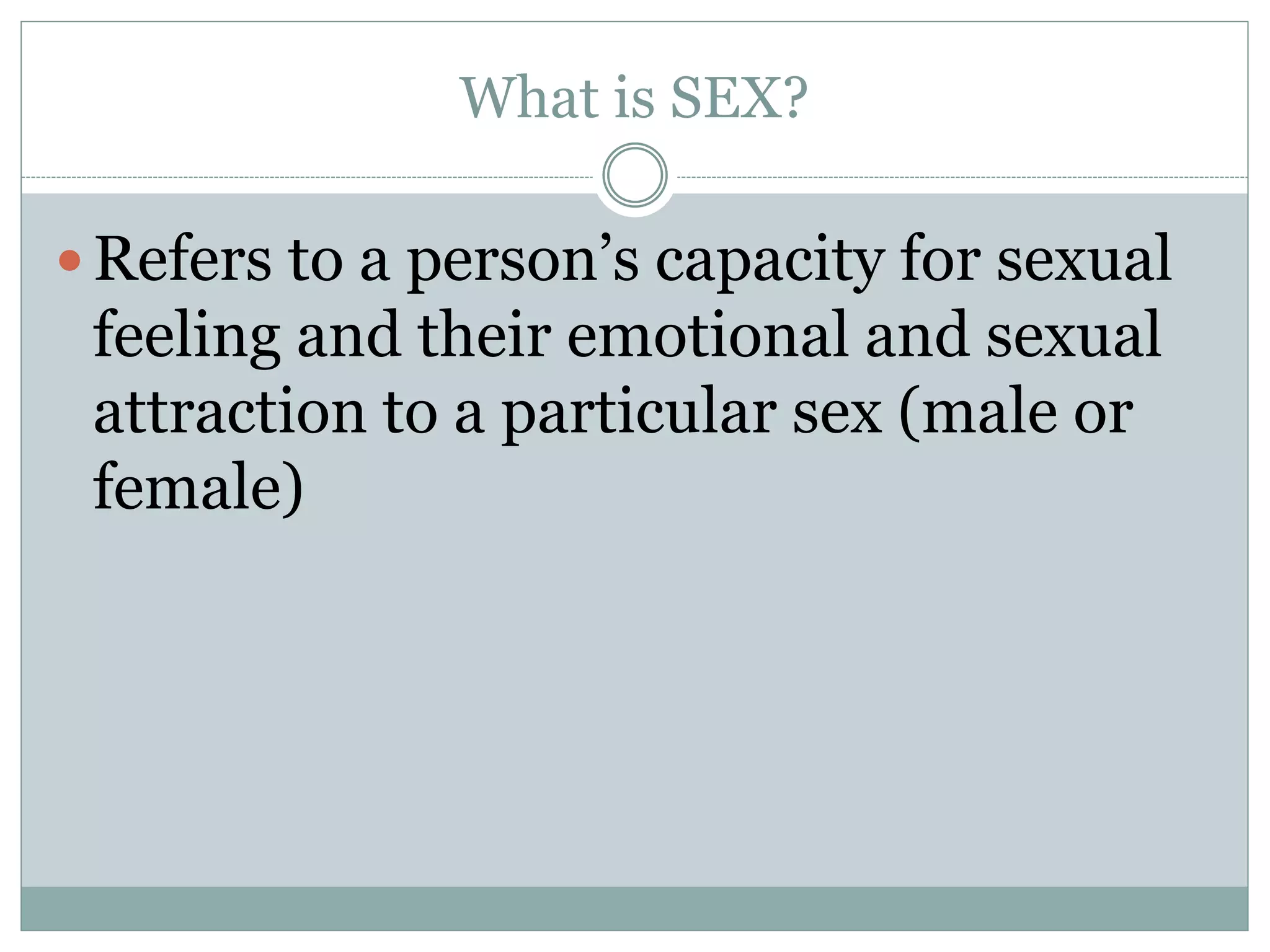 What is SEX?
Refers to a person’s capacity for sexual
feeling and their emotional and sexual
attraction to a particular sex (male or
female)
