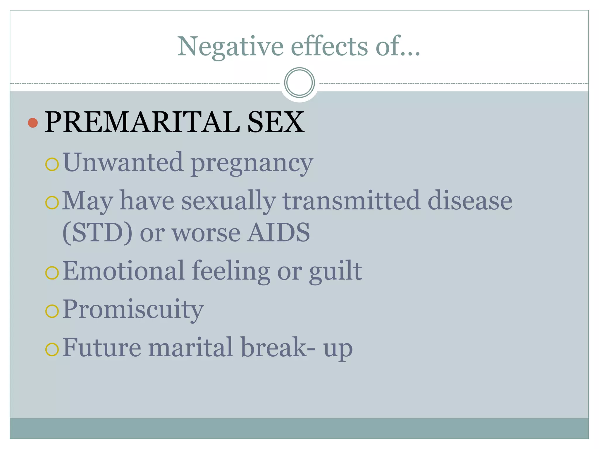 Negative effects of…
PREMARITAL SEX
Unwanted pregnancy
May have sexually transmitted disease
(STD) or worse AIDS
Emotional feeling or guilt
Promiscuity
Future marital break- up