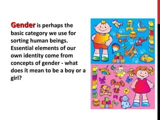 GenderGender is perhaps the
basic category we use for
sorting human beings.
Essential elements of our
own identity come from
concepts of gender - what
does it mean to be a boy or a
girl?
 