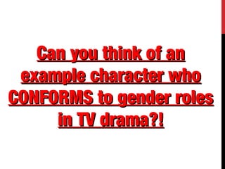 Can you think of anCan you think of an
example character whoexample character who
CONFORMS to gender rolesCONFORMS to gender roles
in TV drama?!in TV drama?!
 