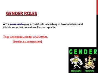 GENDER ROLESGENDER ROLES
The mass mediamass media play a crucial role in teaching us how to behave and
think in ways that our culture finds acceptable.
Sex is biological, gender is CULTURAL.
(Gender is a construction)
 