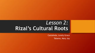 Lesson 2:
Rizal’s Cultural Roots
Castañeda, Lovely Grace
Tabamo, Mary Joy
 