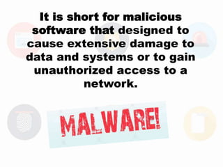 It is short for malicious
software that designed to
cause extensive damage to
data and systems or to gain
unauthorized access to a
network.
 