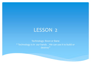 LESSON 2
Technology: Boon or Bane
“ Technology is in our hands . We can use it to build or
destroy”
 