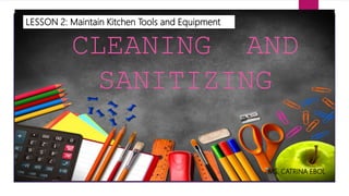 CLEANING AND
SANITIZING
LESSON 2: Maintain Kitchen Tools and Equipment
MS. CATRINA EBOL
 
