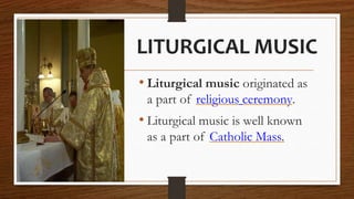 LITURGICAL MUSIC
• Liturgical music originated as
a part of religious ceremony.
• Liturgical music is well known
as a part...