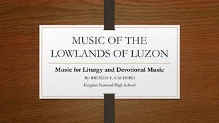 MUSIC OF THE
LOWLANDS OF LUZON
Music for Liturgy and Devotional Music
By: BRENDA E. CACHERO
Kaypian National High School
 