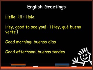 English Greetings
Hello, Hi : Hola
Hey, good to see you! : ¡ Hey, qué bueno
verte !
Good morning: buenos días
Good afternoon: buenas tardes
 