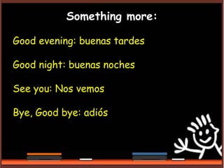 Something more:
Good evening: buenas tardes
Good night: buenas noches
See you: Nos vemos
Bye, Good bye: adiós
 