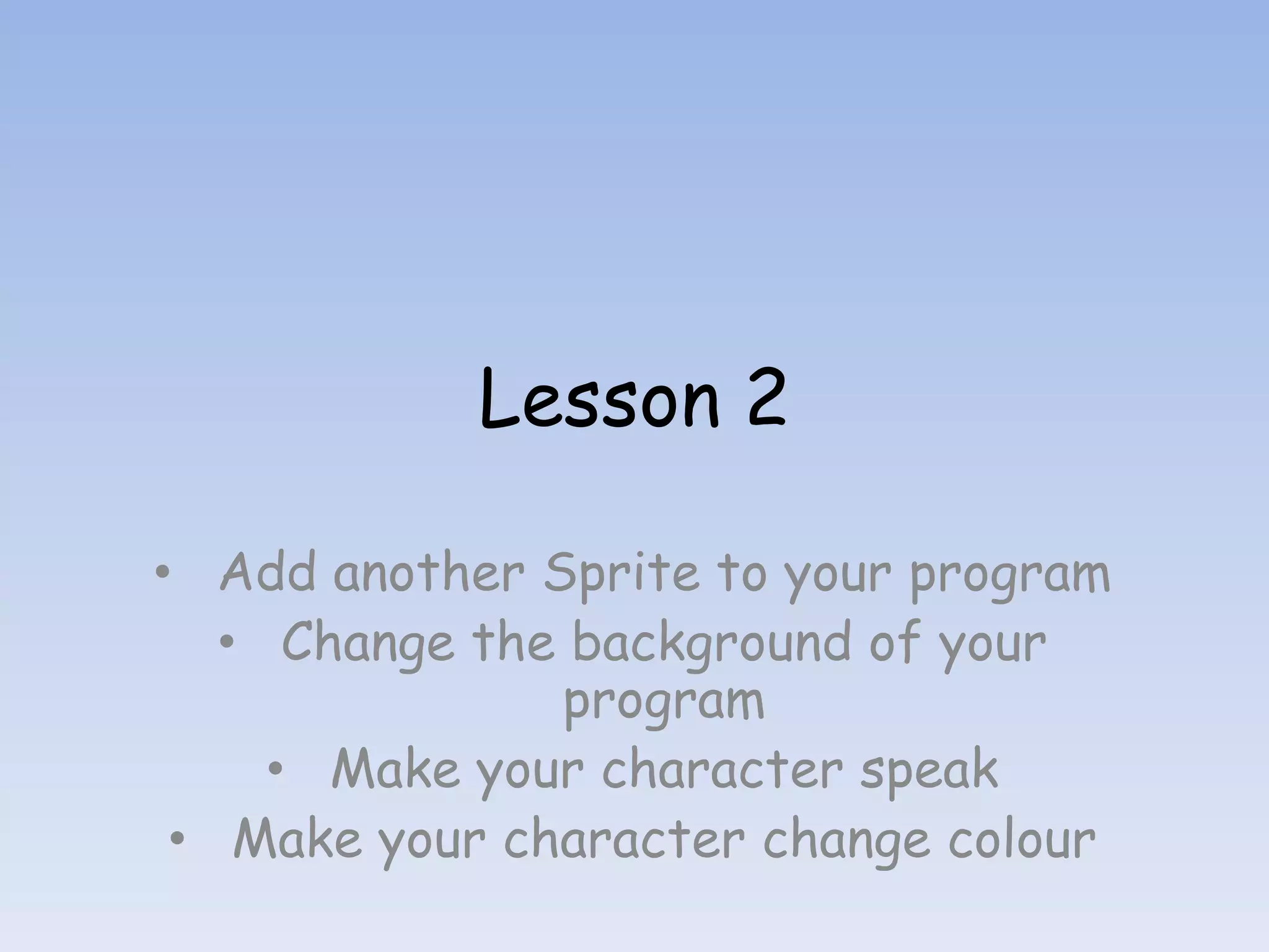 Lesson 2 • Add another Sprite to your program • Change the background of your program • Make your character speak • Make your character change colour 
