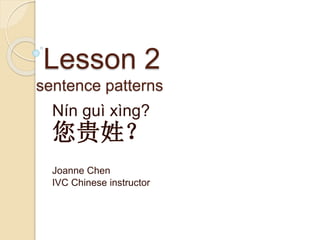 Lesson 2
sentence patterns
Nín guì xìng?
您贵姓？
Joanne Chen
IVC Chinese instructor
 