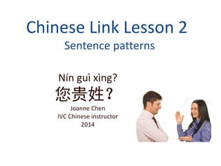 Chinese Link Lesson 2
Sentence patterns
Nín guì xìng?
您贵姓？
Joanne Chen
IVC Chinese instructor
2014
 
