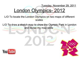 London Olympics- 2012 Tuesday, November 29, 2011 L/O To locate the London Olympics on two maps of different scales  L/O To draw a sketch map to show the Olympic Park in London and revise my map skills  