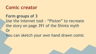 Comic creator
Form groups of 3
Use the internet tool - “Pixton” to recreate
the story on page 391 of the Shinto myth
Or
You can sketch your own hand drawn comic
 