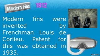 Modern fins were
invented by
Frenchman Louis de
Corlieu. Patent for
this was obtained in
1933.
 