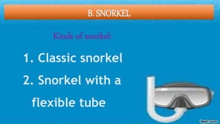 B. SNORKEL
Kinds of snorkel:
1. Classic snorkel
2. Snorkel with a
flexible tube
 