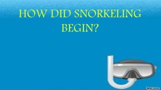 HOW DID SNORKELING
BEGIN?
 