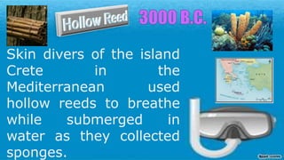 Skin divers of the island
Crete in the
Mediterranean used
hollow reeds to breathe
while submerged in
water as they collected
sponges.
 
