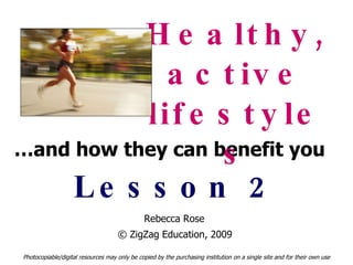 … and how they can benefit you Healthy, active lifestyles Lesson 2 Photocopiable/digital resources may only be copied by the purchasing institution on a single site and for their own use © ZigZag Education, 2009  Rebecca Rose 