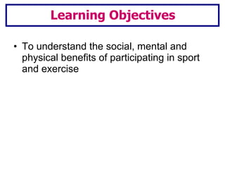 To understand the social, mental and physical benefits of participating in sport and exercise Learning Objectives 