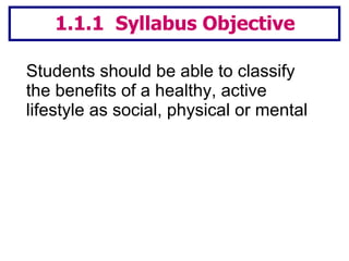 Students should be able to classify the benefits of a healthy, active lifestyle as social, physical or mental 1.1.1  Syllabus Objective 