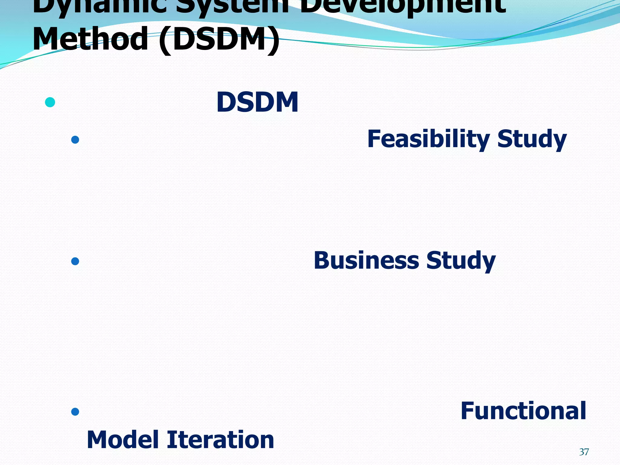 Dynamic System Development
Method (DSDM)

                 DSDM
                             Feasibility Study




                         Business Study




                                    Functional
        Model Iteration                           37
 