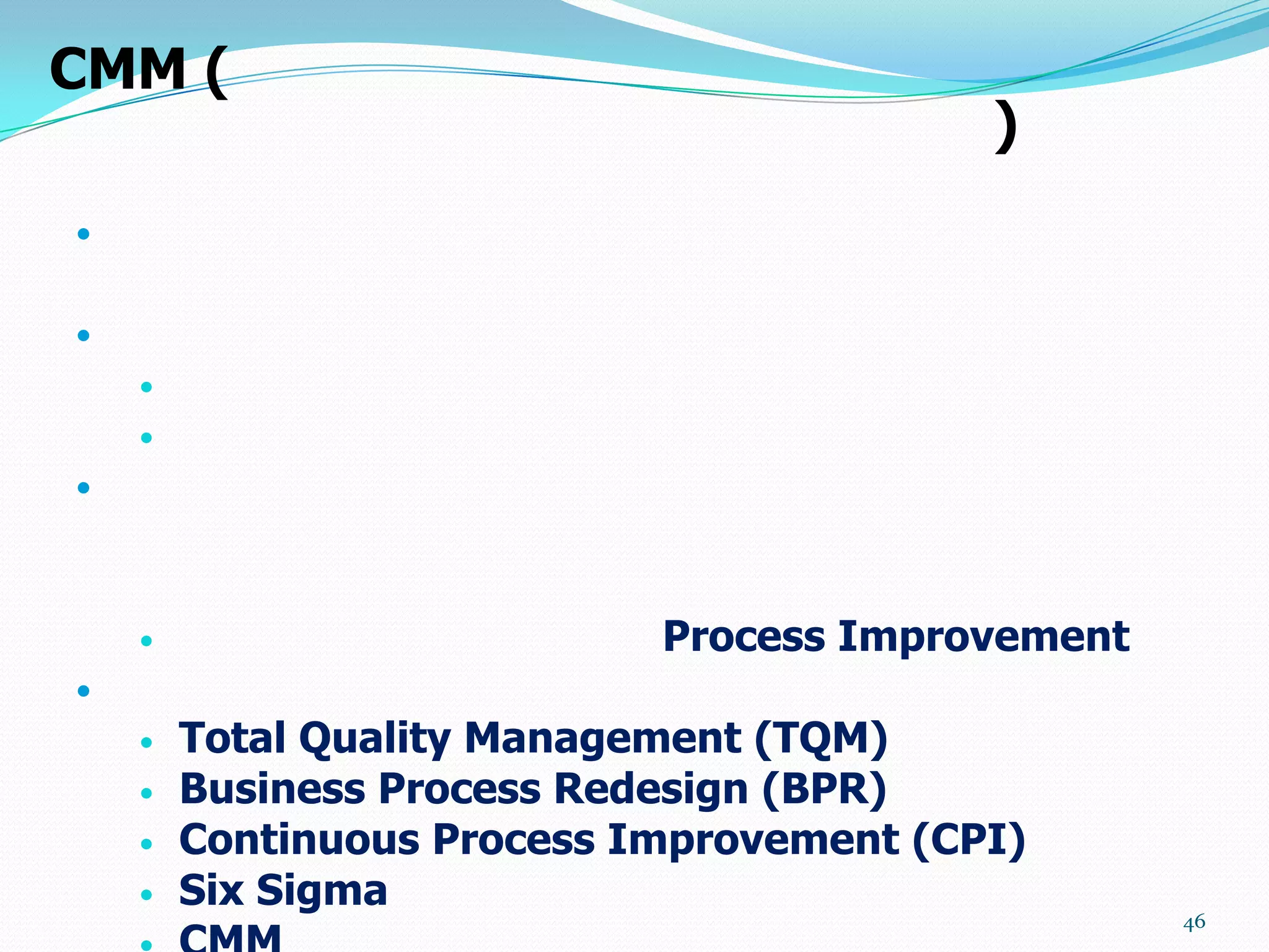 CMM (
                                          )




    
    





                           Process Improvement

       Total Quality Management (TQM)
       Business Process Redesign (BPR)
       Continuous Process Improvement (CPI)
       Six Sigma
                                                  46
 