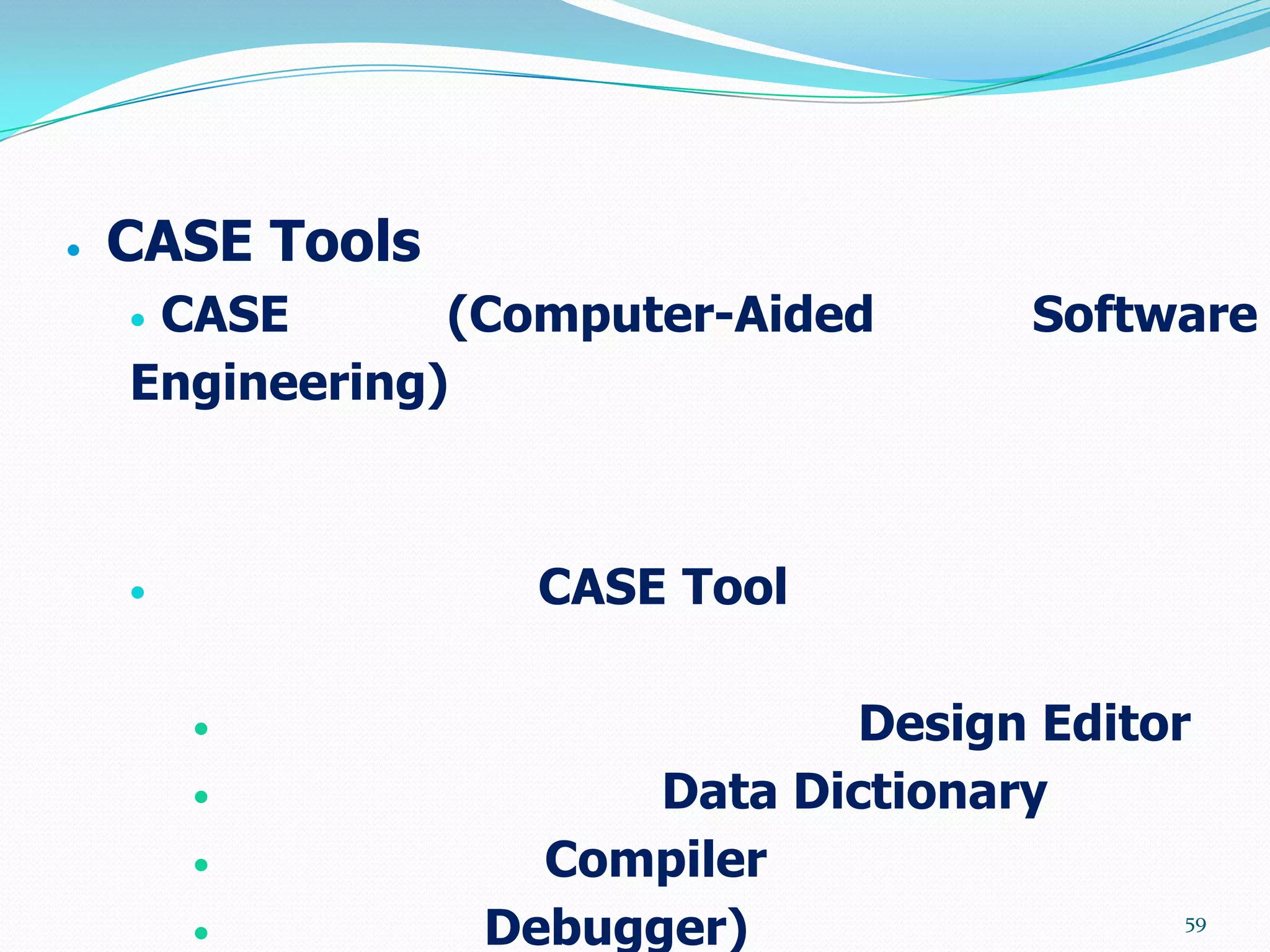   CASE Tools
    CASE       (Computer-Aided        Software
    Engineering)



                  CASE Tool

                              Design Editor
                      Data Dictionary
                  Compiler
                Debugger)                  59
 