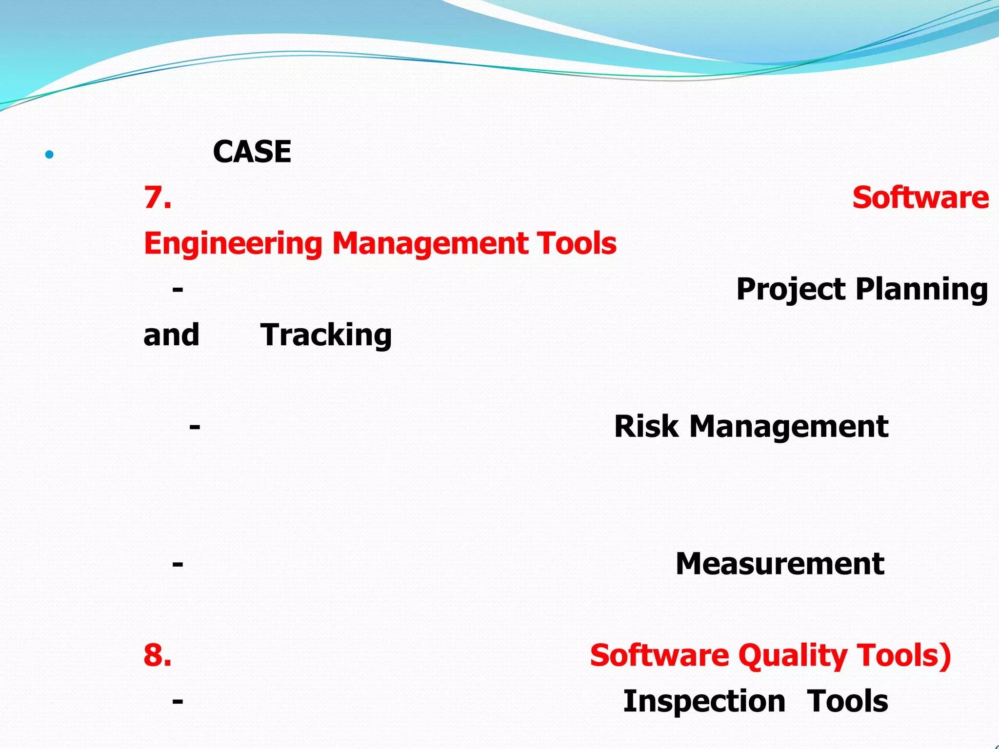             CASE
    7.                                          Software
    Engineering Management Tools
     -                                   Project Planning
    and        Tracking


         -                     Risk Management



     -                                Measurement


    8.                        Software Quality Tools)
     -                             Inspection Tools
 