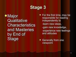 Stage 3 Major Qualitative Characteristics and Masteries by End of Stage For the first time, may be responsible for reading independently to -learn new ideas,  -gain new knowledge, -experience new feelings and attitudes Generally from one viewpoint  