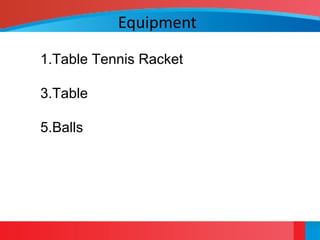 Equipment
1.Table Tennis Racket
3.Table
5.Balls
 