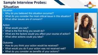 FR
Add a footer 40
Sample Interview Probes:
Situation
Situation
• Why do you believed this situation occurred?
• What do you consider the most critical issue in this situation?
• What other issues are of concern?
Action
• What would you say?
• What is the first thing you would do?
• What are the factors would you affect your course of action?
• What other actions could you take?
Outcome
• How do you think your action would be received?
• What would you do if your action was not received well?
• What do you consider as benefits of your actions?
 