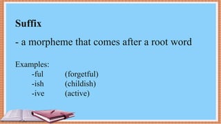 Suffix
- a morpheme that comes after a root word
Examples:
-ful (forgetful)
-ish (childish)
-ive (active)
 