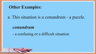 Other Examples:
a. This situation is a conundrum - a puzzle.
conundrum
- a confusing or a difficult situation
 