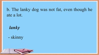 b. The lanky dog was not fat, even though he
ate a lot.
lanky
- skinny
 