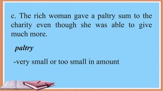 c. The rich woman gave a paltry sum to the
charity even though she was able to give
much more.
paltry
-very small or too small in amount
 