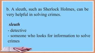 b. A sleuth, such as Sherlock Holmes, can be
very helpful in solving crimes.
sleuth
- detective
- someone who looks for information to solve
crimes
 