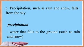 c. Precipitation, such as rain and snow, falls
from the sky.
precipitation
- water that falls to the ground (such as rain
and snow)
 