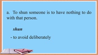 a. To shun someone is to have nothing to do
with that person.
shun
- to avoid deliberately
 
