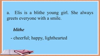 a. Elis is a blithe young girl. She always
greets everyone with a smile.
blithe
- cheerful; happy, lighthearted
 