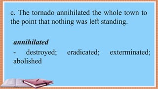 c. The tornado annihilated the whole town to
the point that nothing was left standing.
annihilated
- destroyed; eradicated; exterminated;
abolished
 