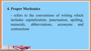 4. Proper Mechanics
- refers to the conventions of writing which
includes capitalization, punctuation, spelling,
numerals, abbreviations, acronyms and
contractions
 