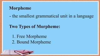 Morpheme
Two Types of Morpheme:
1. Free Morpheme
2. Bound Morpheme
- the smallest grammatical unit in a language
 