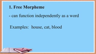 1. Free Morpheme
- can function independently as a word
Examples: house, cat, blood
 