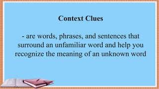 Context Clues
- are words, phrases, and sentences that
surround an unfamiliar word and help you
recognize the meaning of an unknown word
 