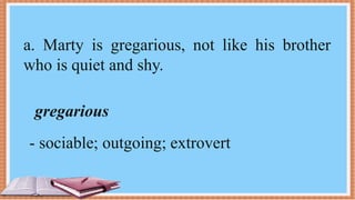 a. Marty is gregarious, not like his brother
who is quiet and shy.
gregarious
- sociable; outgoing; extrovert
 