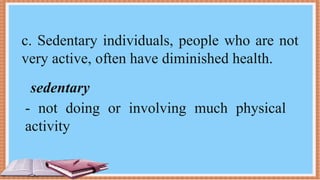 c. Sedentary individuals, people who are not
very active, often have diminished health.
sedentary
- not doing or involving much physical
activity
 