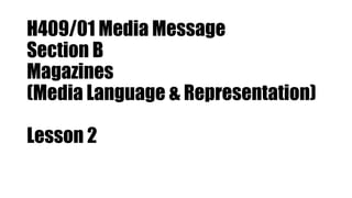 H409/01 Media Message
Section B
Magazines
(Media Language & Representation)
Lesson 2
 