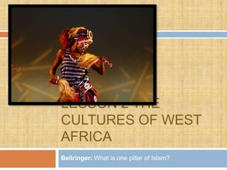 LESSON 2 THE
CULTURES OF WEST
AFRICA
Bellringer: What is one pillar of Islam?
 